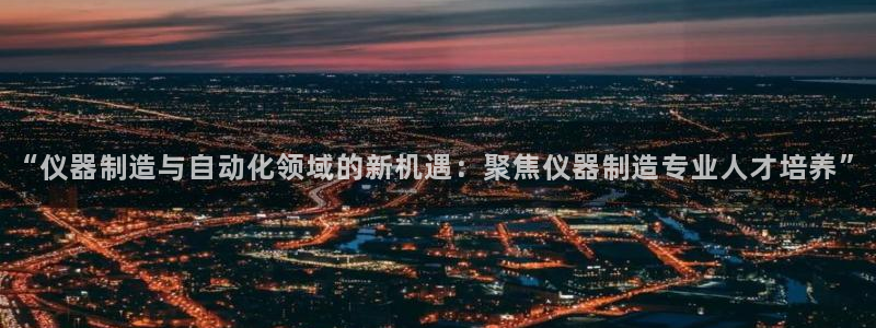 意昂体育3招商电话是多少号码：“仪器制造与自动化领域的新机遇