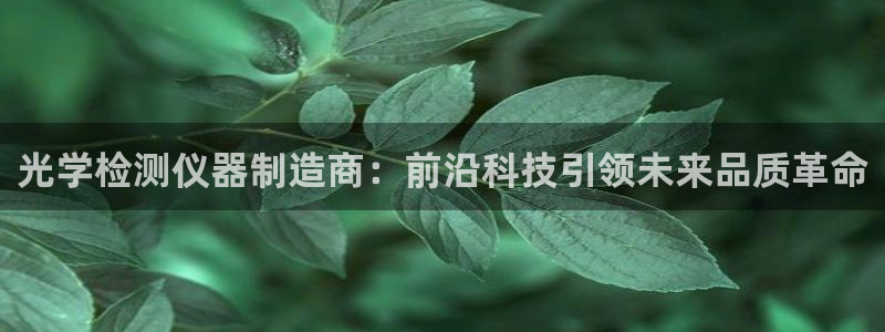 意昂体育3开户：光学检测仪器制造商：前沿科技引领未来品质革命