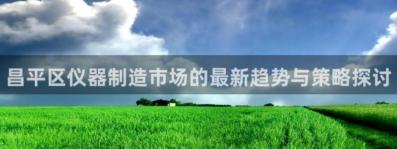 意昂体育3联系电话：昌平区仪器制造市场的最新趋势与策略探讨