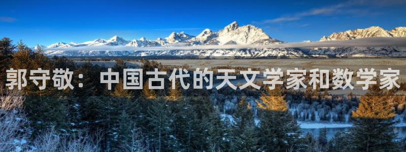 意昂3集团logo：郭守敬：中国古代的天文学家和数学家