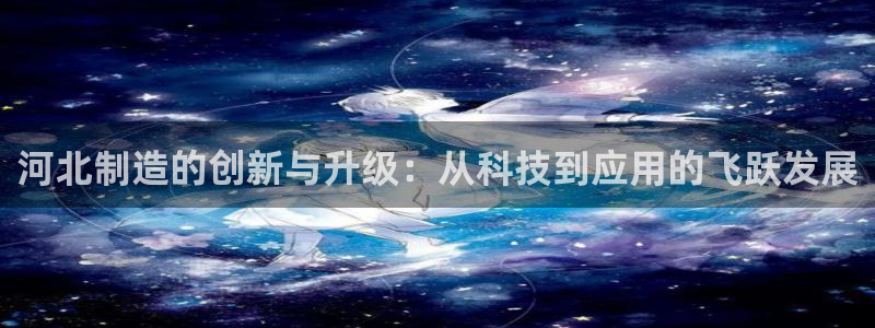 意昂体育3招商电话是多少：河北制造的创新与升级：从科技到应用