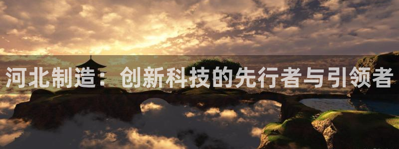 意昂体育3招商电话地址是多少：河北制造：创新科技的先行者与引