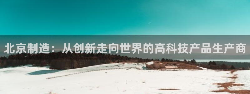 意昂体育3招商电话号码是多少号：北京制造：从创新走向世界的高