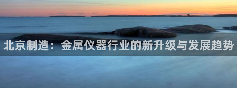 意昂体育3平台注册要钱吗：北京制造：金属仪器行业的新升级与发