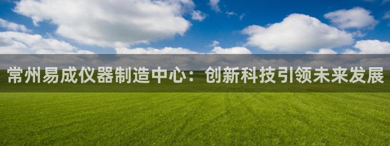意昂体育3招商电话号码是多少：常州易成仪器制造中心：创新科技