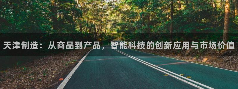 意昂体育3官方客服电话：天津制造：从商品到产品，智能科技的创