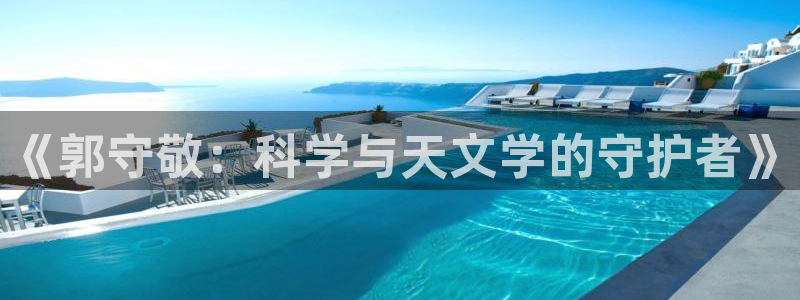 意昂体育3招商电话是多少号码：《郭守敬：科学与天文学的守护者