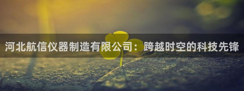 意昂体育3平台是正规平台吗知乎：河北航信仪器制造有限公司：跨