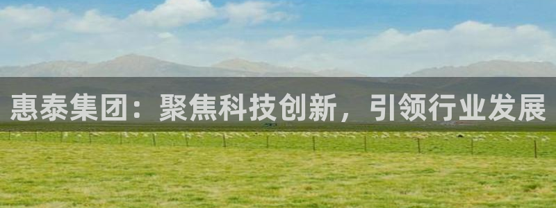注册意昂3：惠泰集团：聚焦科技创新，引领行业发展