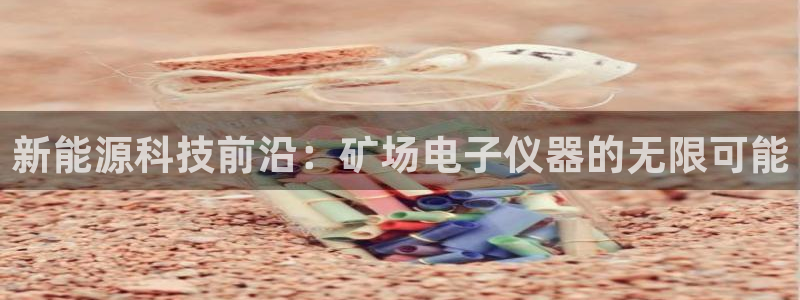 意昂3娱乐首页官网下载：新能源科技前沿：矿场电子仪器的无限可