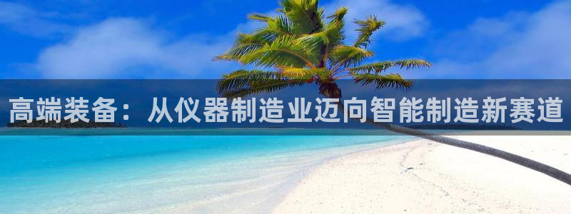 意昂体育3软件：高端装备：从仪器制造业迈向智能制造新赛道