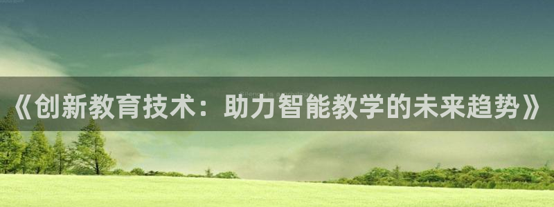 注册意昂3：《创新教育技术：助力智能教学的未来趋势》
