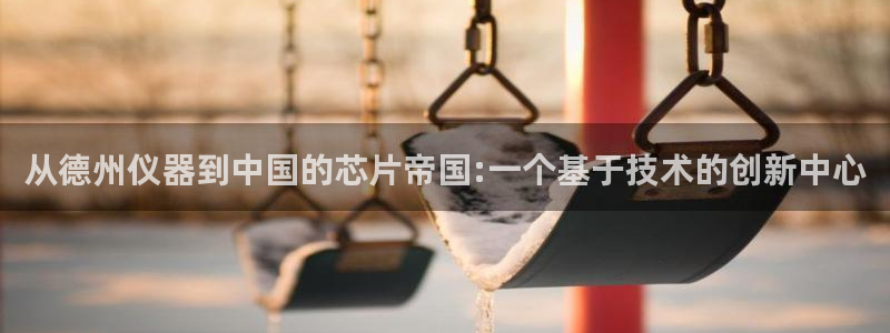 意昂体育3开户：从德州仪器到中国的芯片帝国:一个基于技术的创