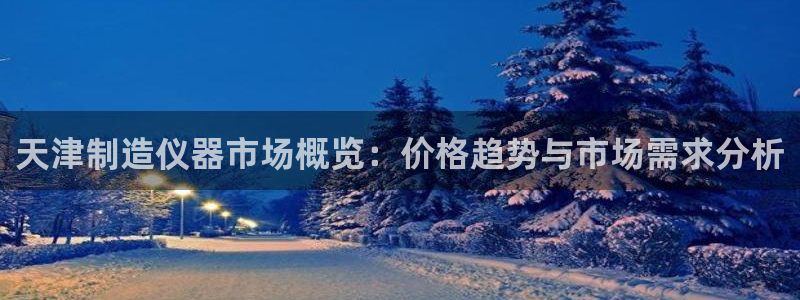 意昂体育3招商电话号码查询：天津制造仪器市场概览：价格趋势与