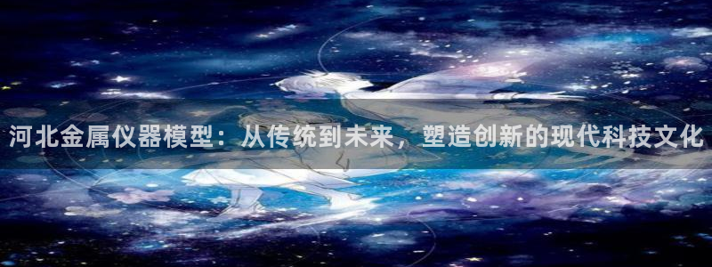 意昂体育3平台假的吗是真的吗吗：河北金属仪器模型：从传统到未