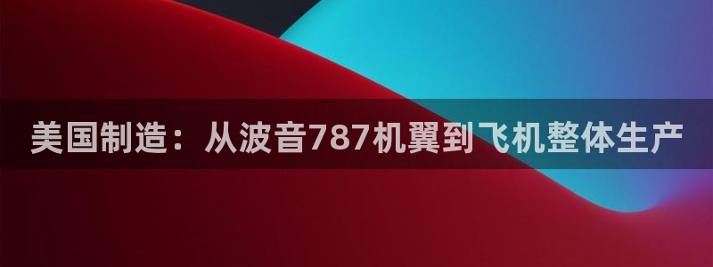 意昂体育3平台注册要钱吗：美国制造：从波音787机翼到飞机整