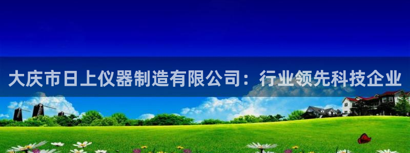 意昂3集团：大庆市日上仪器制造有限公司：行业领先科技企业