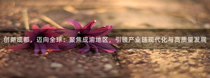 意昂3集团：创新成都，迈向全球：聚焦成渝地区，引领产业链现代