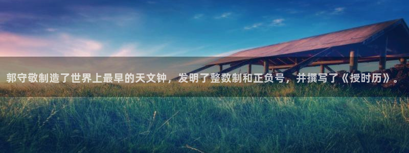 意昂体育3招商电话号码：郭守敬制造了世界上最早的天文钟，发明
