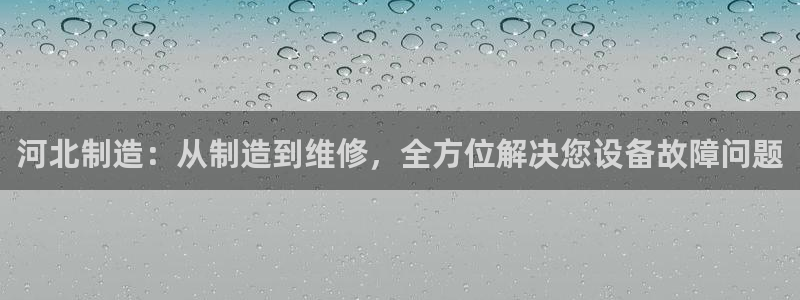 意昂体育3平台是正规平台吗安全吗：河北制造：从制造到维修，全