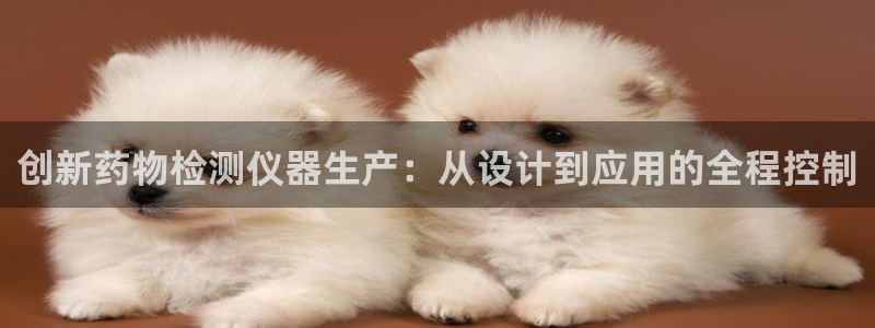 海南意昂体育3：创新药物检测仪器生产：从设计到应用的全程控制