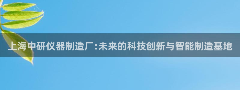 意昂3集团E.ON：上海中研仪器制造厂:未来的科技创新与智能