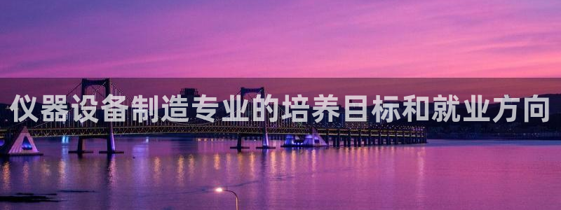 意昂体育3平台是正规平台吗安全吗：仪器设备制造专业的培养目标