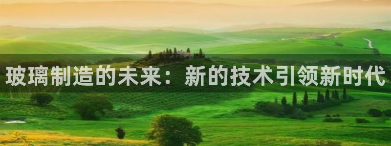 意昂体育3平台是正规平台吗：玻璃制造的未来：新的技术引领新时