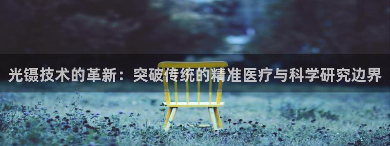 意昂体育3招商电话号码：光镊技术的革新：突破传统的精准医疗与