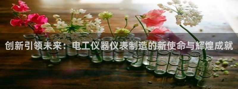 意昂3神州：创新引领未来：电工仪器仪表制造的新使命与辉煌成就