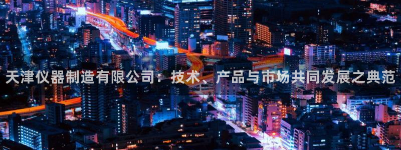 意昂体育3招商电话号码查询是多少：天津仪器制造有限公司：技术