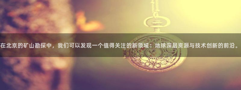 意昂体育3官方客服电话：在北京的矿山勘探中，我们可以发现一个