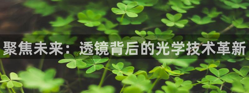 意昂体育3招商电话：聚焦未来：透镜背后的光学技术革新
