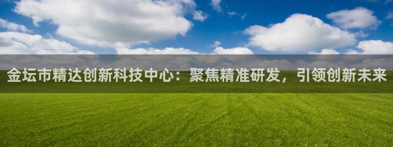 意昂体育3招商电话是多少号码：金坛市精达创新科技中心：聚焦精