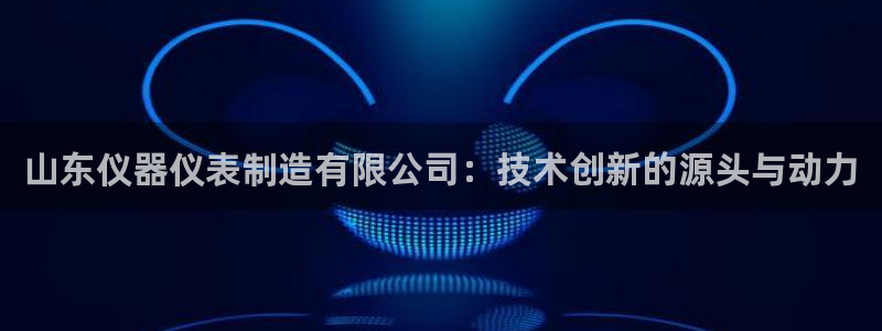 意昂体育3招商电话地址查询：山东仪器仪表制造有限公司：技术创