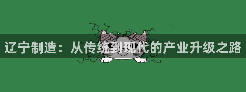 意昂3集团官网首页网址：辽宁制造：从传统到现代的产业升级之路