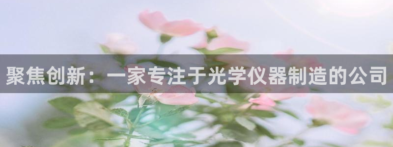 意昂体育3招商电话是多少啊：聚焦创新：一家专注于光学仪器制造