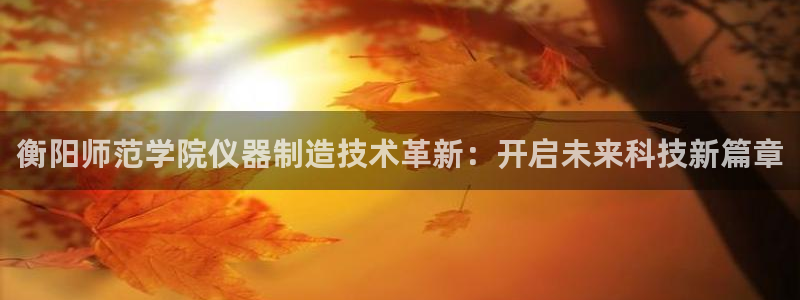 意昂体育3平台注册要钱吗是真的吗：衡阳师范学院仪器制造技术革