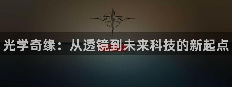 意昂体育3招商电话是多少号码：光学奇缘：从透镜到未来科技的新