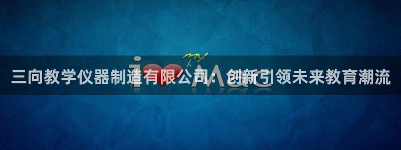 意昂集团官网：三向教学仪器制造有限公司：创新引领未来教育潮流