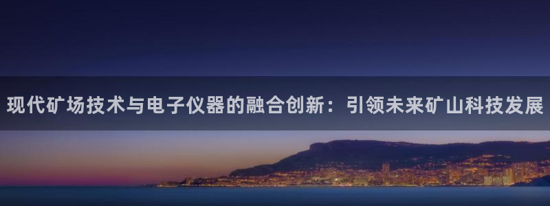 意昂3娱乐下载：现代矿场技术与电子仪器的融合创新：引领未来矿