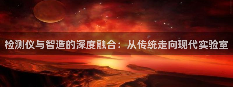 意昂体育3平台假的吗是真的吗：检测仪与智造的深度融合：从传统