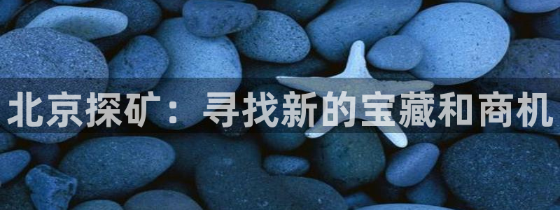 意昂3官方：北京探矿：寻找新的宝藏和商机