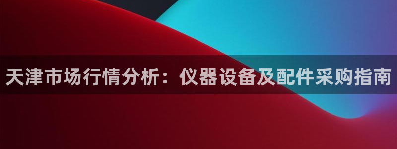 意昂体育3平台假的吗是真的吗吗：天津市场行情分析：仪器设备及