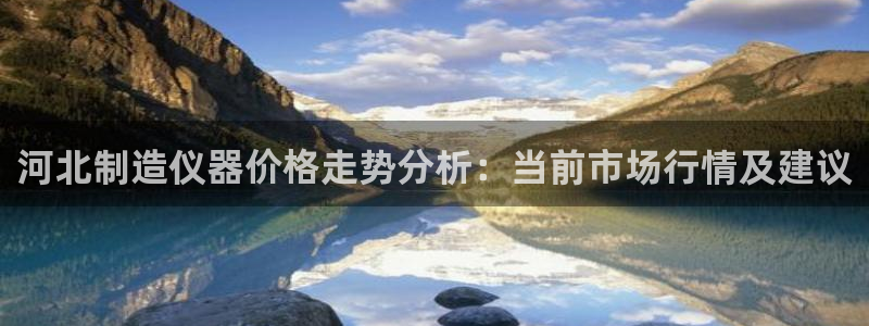 意昂体育3平台是正规平台吗知乎：河北制造仪器价格走势分析：当
