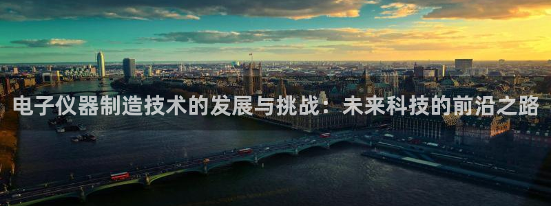意昂3集团官网网址：电子仪器制造技术的发展与挑战：未来科技的