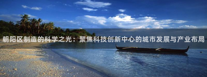 意昂3集团简介：朝阳区制造的科学之光：聚焦科技创新中心的城市