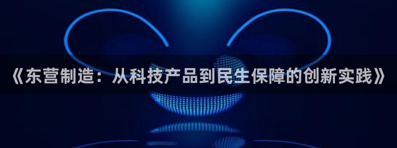 意昂体育3官方客服电话：《东营制造：从科技产品到民生保障的创