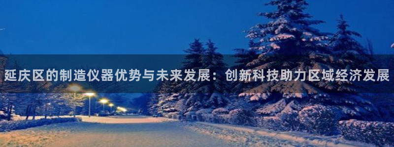 意昂体育3注册：延庆区的制造仪器优势与未来发展：创新科技助力