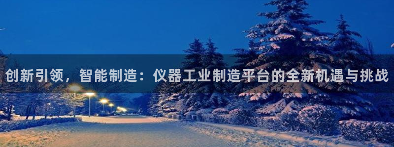 意昂体育3招商电话地址：创新引领，智能制造：仪器工业制造平台